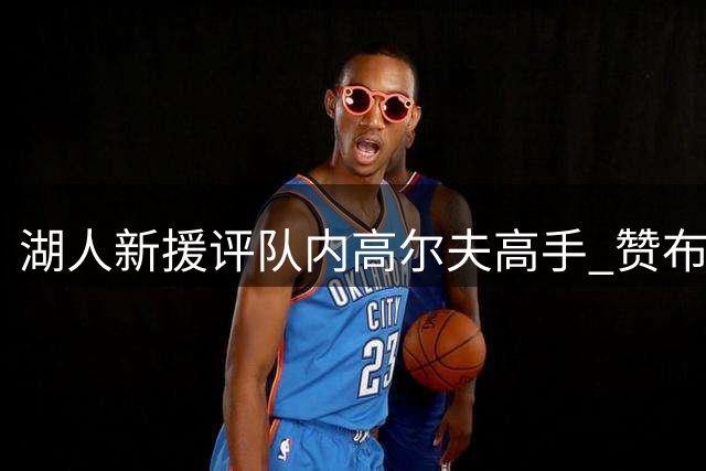 湖人新援评队内高尔夫高手 赞布朗尼天赋惊人