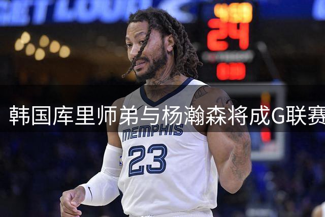 韩国库里师弟与杨瀚森将成G联赛搭档